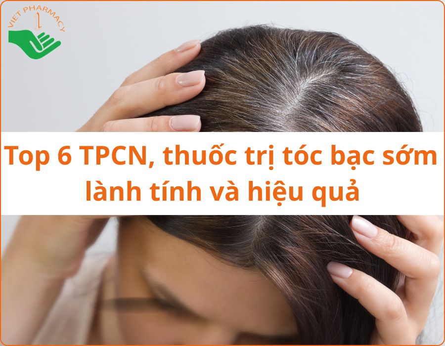 Top 6 TPCN, thuốc trị tóc bạc sớm an toàn, lành tính và hiệu quả