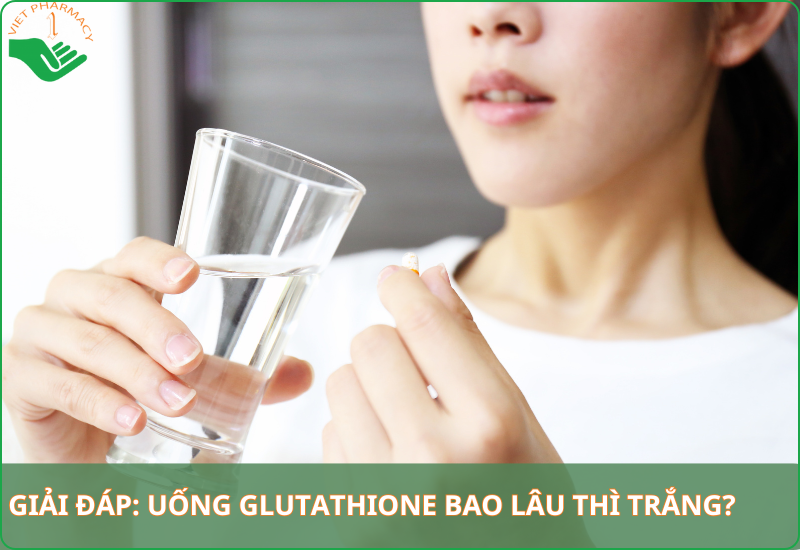Uống Glutathione bao lâu thì trắng? Tìm hiểu cách sử dụng hiệu quả