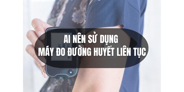 Ai nên sử dụng máy đo đường huyết liên tục?