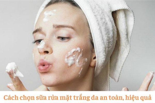 Hướng dẫn cách chọn sữa rửa mặt trắng da an toàn, hiệu quả
