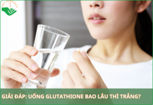 Uống Glutathione bao lâu thì trắng? Tìm hiểu cách sử dụng hiệu quả