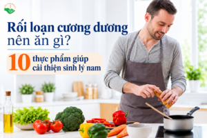 Rối loạn cương dương nên ăn gì? 10 thực phẩm giúp cải thiện sinh lý nam