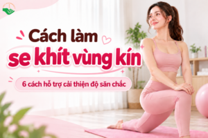 Cách làm se khít vùng kín: 6 cách hỗ trợ cải thiện độ săn chắc